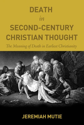Death in Second-Century Christian Thought: The Meaning of Death in Earliest Christianity by Mutie, Jeremiah
