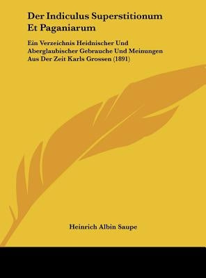 Der Indiculus Superstitionum Et Paganiarum: Ein Verzeichnis Heidnischer Und Aberglaubischer Gebrauche Und Meinungen Aus Der Zeit Karls Grossen (1891) by Saupe, Heinrich Albin