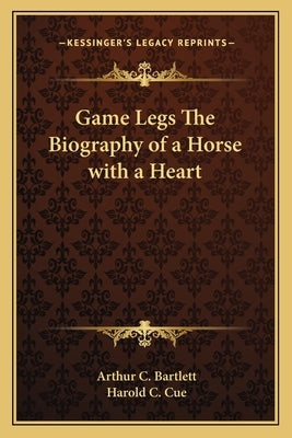 Game Legs The Biography of a Horse with a Heart by Bartlett, Arthur C.
