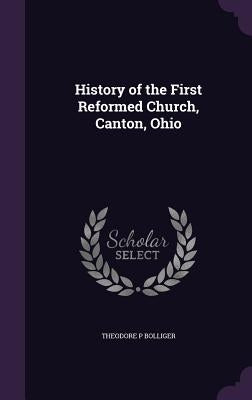 History of the First Reformed Church, Canton, Ohio by Bolliger, Theodore P.