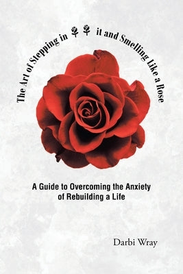 The Art of Stepping in it and Smelling Like a Rose: A Guide to Overcoming the Anxiety of Rebuilding a Life by Wray, Darbi