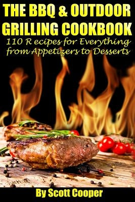 The BBQ and Outdoor Grilling Cookbook: 110 Recipes for Everything from Appetizers to Desserts by Cooper, Scott