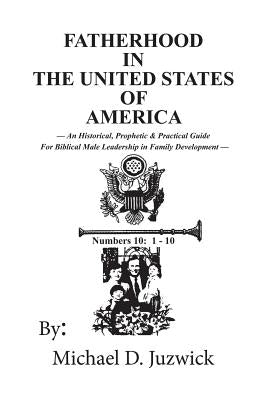 Fatherhood in the United States of America: An Historical, Prophetic, & Practical Guide for Biblical Male Leadership in Family Development by D. Juzwick, Michael