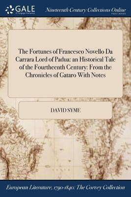 The Fortunes of Francesco Novello Da Carrara Lord of Padua: an Historical Tale of the Fourtheenth Century: From the Chronicles of Gataro With Notes by Syme, David