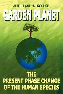 Garden Planet: The Present Phase Change of The Human Species by Kötke, William H.