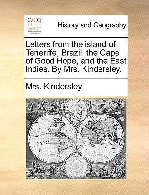 Letters from the Island of Teneriffe, Brazil, the Cape of Good Hope, and the East Indies. by Mrs. Kindersley. by Kindersley, Mrs