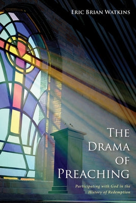 The Drama of Preaching: Participating with God in the History of Redemption by Watkins, Eric B.