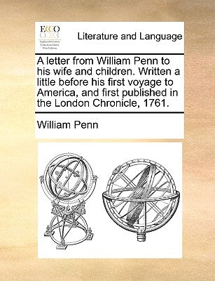A Letter from William Penn to His Wife and Children. Written a Little Before His First Voyage to America, and First Published in the London Chronicle, by Penn, William