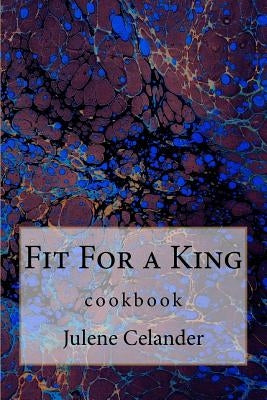 Fit For a King: cookbook by Celander, Julene A.