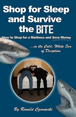 Shop for Sleep and Survive the Bite: How to Shop for a Mattress and Save Money in the Cold White Sea of Deception by Czarnecki, Ronald