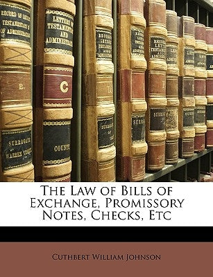 The Law of Bills of Exchange, Promissory Notes, Checks, Etc by Johnson, Cuthbert William