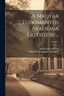 A Magyar Tudományos Akadémia Értesítöje ...; Volume 1 by Akadémia, Magyar Tudományos