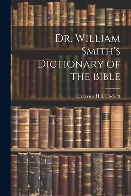 Dr. William Smith's Dictionary of the Bible by Hackett, H. B.