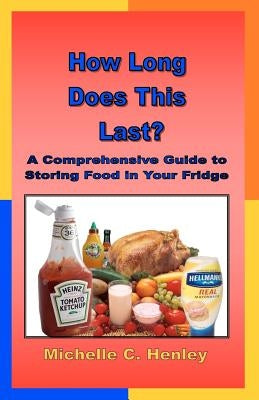 How Long Does This Last: A Comprehensive Guide To Storing Food In Your Fridge by Henley, Michelle C.
