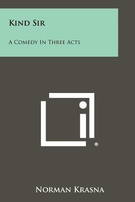 Kind Sir: A Comedy In Three Acts by Krasna, Norman