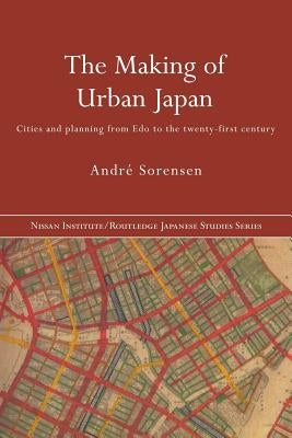 The Making of Urban Japan: Cities and Planning from Edo to the Twenty First Century by Sorensen, André