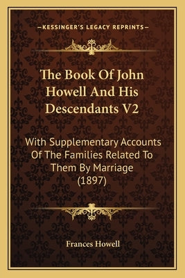 The Book Of John Howell And His Descendants V2: With Supplementary Accounts Of The Families Related To Them By Marriage (1897) by Howell, Frances