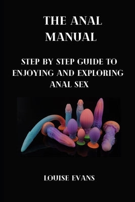 The anal manual: Step by step guide to enjoying and exploring anal sex by Evans, Louise