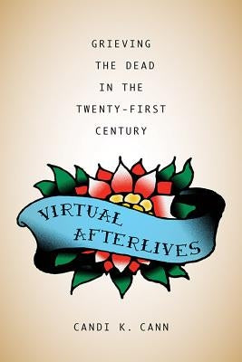 Virtual Afterlives: Grieving the Dead in the Twenty-First Century by Cann, Candi K.