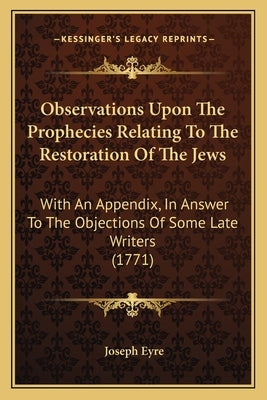 Observations Upon the Prophecies Relating to the Restoration of the Jews: With an Appendix, in Answer to the Objections of Some Late Writers (1771) by Eyre, Joseph
