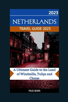 Netherlands Travel Guide 2023: A Ultimate Guide to the Land of Windmills, Tulips and Cheese by Borr, Pius