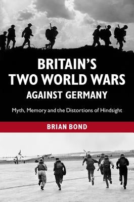 Britain's Two World Wars Against Germany: Myth, Memory and the Distortions of Hindsight by Bond, Brian