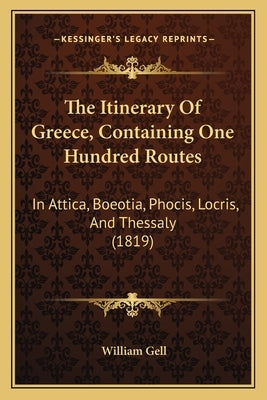 The Itinerary Of Greece, Containing One Hundred Routes: In Attica, Boeotia, Phocis, Locris, And Thessaly (1819) by Gell, William