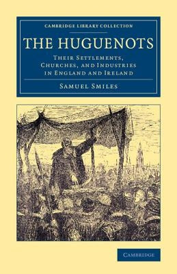 The Huguenots: Their Settlements, Churches, and Industries in England and Ireland by Smiles, Samuel