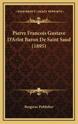 Pierre Francois Gustave D'Arlot Baron de Saint Saud (1895) by Bergerac Publisher