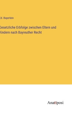 Gesetzliche Erbfolge zwischen Eltern und Kindern nach Bayreuther Recht by Bayerlein, Ed