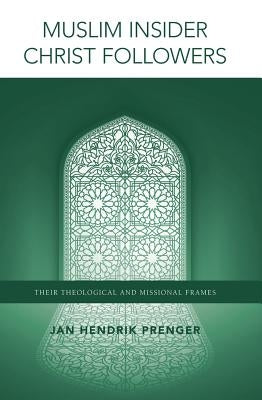 Muslim Insider Christ Followers: Their Theological and Missional Frames by Prenger, Jan Hendrik