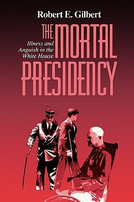 The Mortal Presidency: Illness and Anguish in the White House by Gilbert, Robert E.