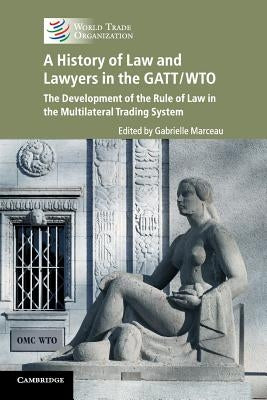 A History of Law and Lawyers in the Gatt/Wto - The Development of the Rule of Law in the Multilateral Trading System by World Trade Organization