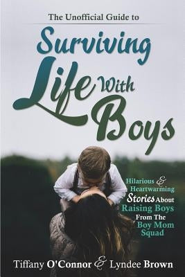 The Unofficial Guide to Surviving Life With Boys: Hilarious & Heartwarming Stories About Raising Boys From The Boymom Squad by Brown, Lyndee