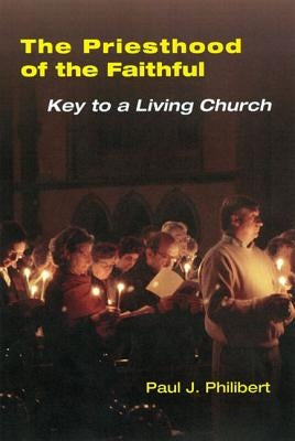 Priesthood of the Faithful: Key to a Living Church by Philibert, Paul J.