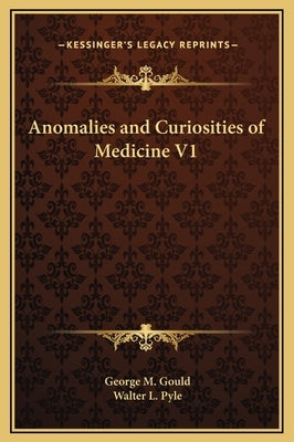 Anomalies and Curiosities of Medicine V1 by Gould, George M.