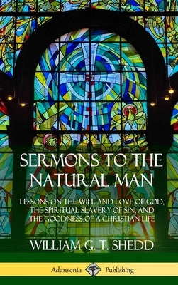Sermons to the Natural Man: Lessons on the Will and Love of God, the Spiritual Slavery of Sin, and the Goodness of a Christian Life (Hardcover) by Shedd, William G. T.