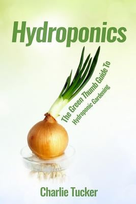 Hydroponics: The Green Thumb Guide to Hydroponic Gardening by Tucker, Charlie