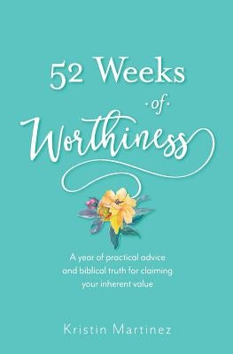 52 weeks of Worthiness: A year of practical advice and biblical truth for claiming your inherent value by Martinez, Kristin