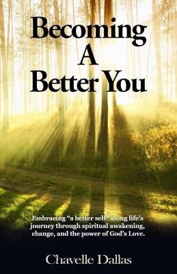 Becoming a Better You: Embracing "a Better Self" Along Life's Journey Through Spiritual Awakening, Change, and the Power of God's Love by Dallas, Chavelle