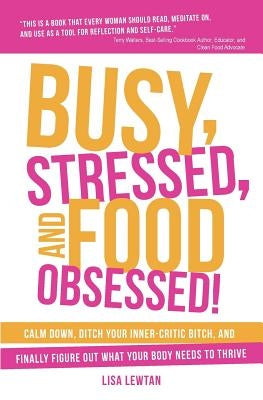 Busy, Stressed, and Food Obsessed!: Calm Down, Ditch Your Inner-Critic Bitch, and Finally Figure Out What Your Body Needs to Thrive by Lewtan, Lisa
