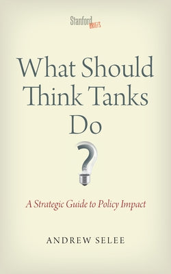 What Should Think Tanks Do?: A Strategic Guide to Policy Impact by Selee, Andrew Dan