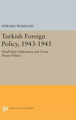 Turkish Foreign Policy, 1943-1945: Small State Diplomacy and Great Power Politics by Weisband, Edward