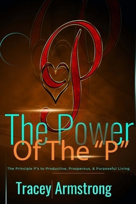The POWER of the P's: The Principle P's to Productive, Prosperous, & Purposeful Living by Armstrong, Tracey