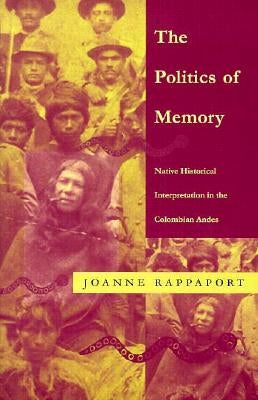 The Politics of Memory: Native Historical Interpretation in the Colombian Andes by Rappaport, Joanne
