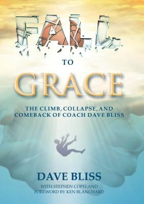 Fall to Grace: The Climb, Collapse, and Comeback of Coach Dave Bliss by Bliss, Dave