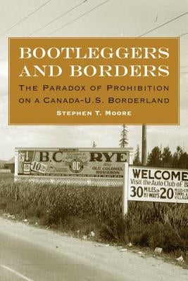 Bootleggers and Borders: The Paradox of Prohibition on a Canada-U.S. Borderland by Moore, Stephen T.