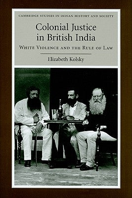 Colonial Justice in British India: White Violence and the Rule of Law by Kolsky, Elizabeth