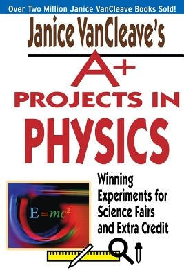 Janice VanCleave's A+ Projects in Physics: Winning Experiments for Science Fairs and Extra Credit by VanCleave