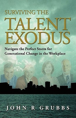 Surviving the Talent Exodus: Navigate the Perfect Storm for Generational Change in the WorkPlace by Grubbs, John